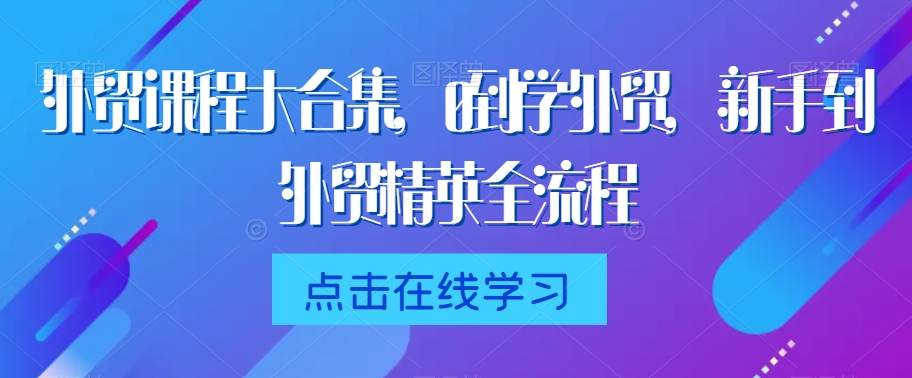 外贸课程大合集，0到1学外贸，新手到外贸精英全流程-智慧宝库