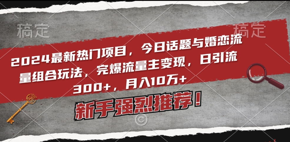 2024最新热门项目，今日话题与婚恋流量组合玩法，完爆流量主变现，日引流300+，月入10万+【揭秘】-智慧宝库