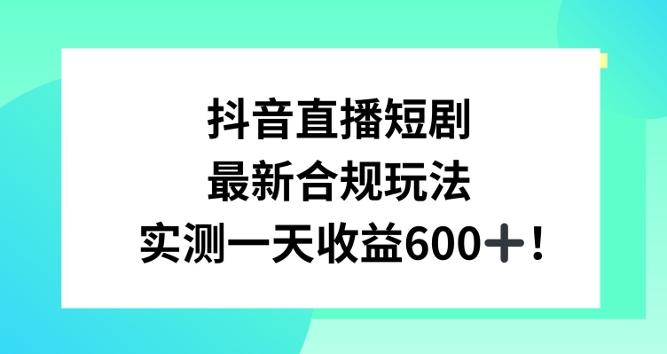 抖音直播短剧最新合规玩法，实测一天变现600+，教程+素材全解析【揭秘】-智慧宝库