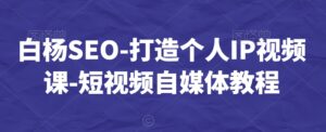 白杨SEO-打造个人IP视频课-短视频自媒体教程-智慧宝库