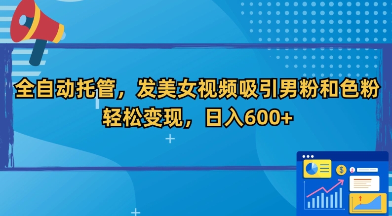 全自动托管，发美女视频吸引男粉和色粉，轻松变现，日入600+【揭秘】-智慧宝库