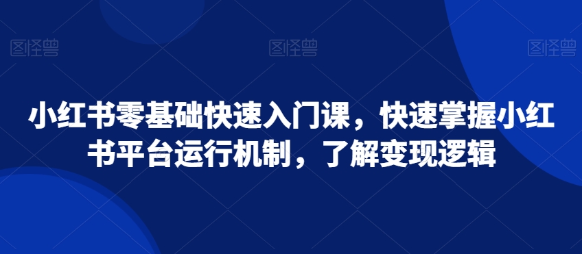 小红书零基础快速入门课，快速掌握小红书平台运行机制，了解变现逻辑-智慧宝库