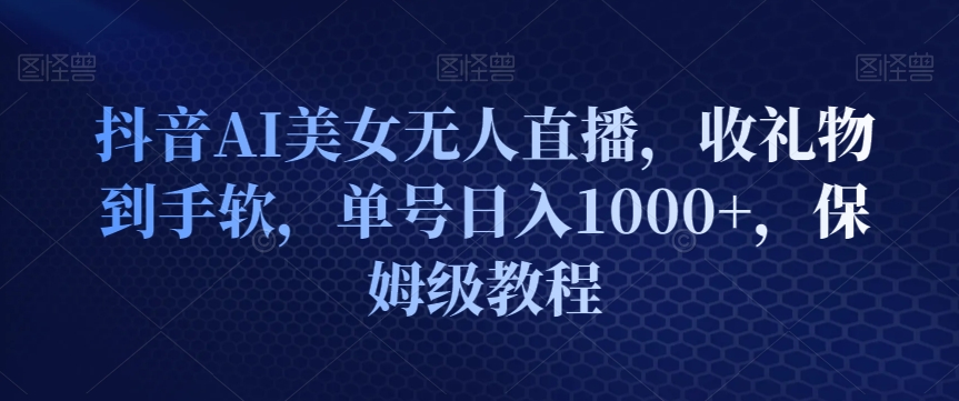 抖音AI美女无人直播，收礼物到手软，单号日入1000+，保姆级教程-智慧宝库