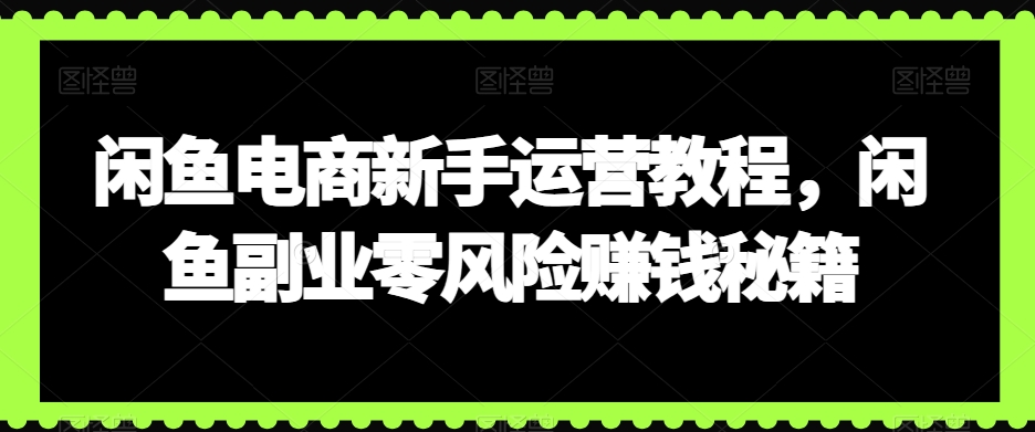 闲鱼电商新手运营教程，闲鱼副业零风险赚钱秘籍-智慧宝库