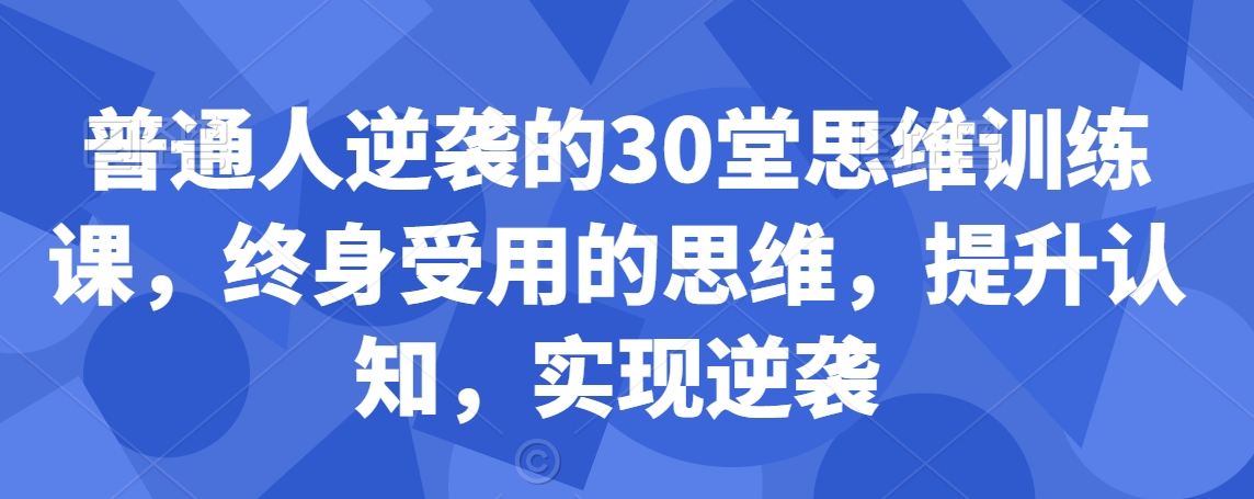 普通人逆袭的30堂思维训练课，​终身受用的思维，提升认知，实现逆袭-智慧宝库