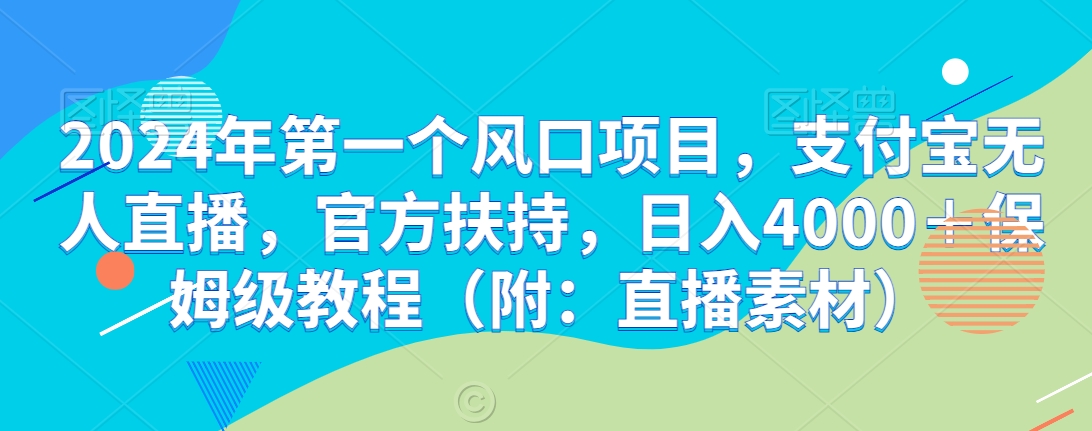 2024年第一个风口项目，支付宝无人直播，官方扶持，日入4000＋保姆级教程（附：直播素材）-智慧宝库