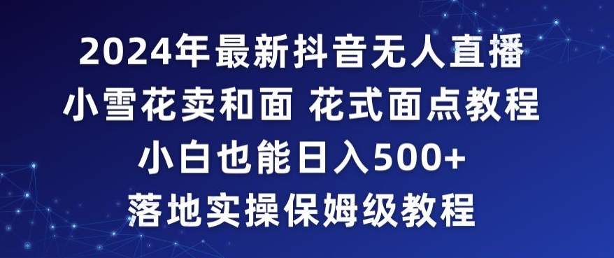 2024年抖音最新无人直播小雪花卖和面、花式面点教程小白也能日入500+落地实操保姆级教程【揭秘】-智慧宝库