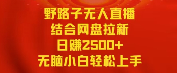 野路子无人直播结合网盘拉新，日赚2500+，小白无脑轻松上手【揭秘】-智慧宝库