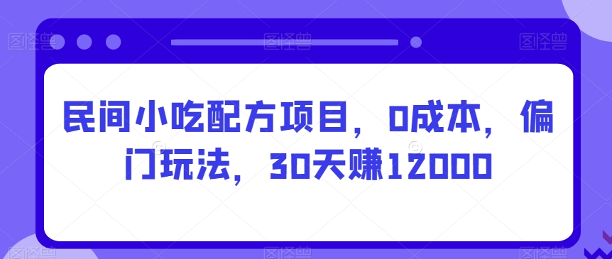 民间小吃配方项目，0成本，偏门玩法，30天赚12000-智慧宝库