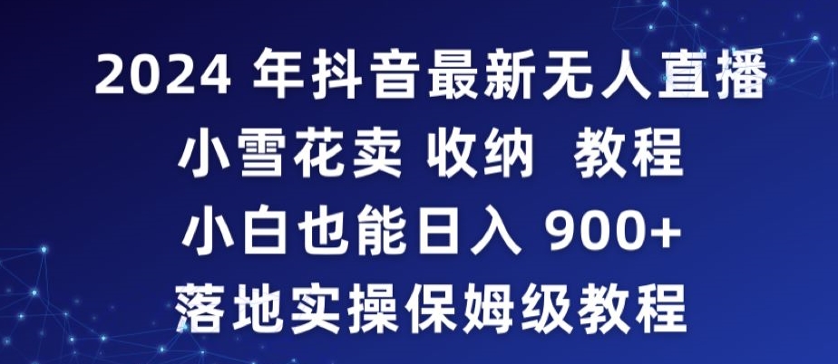 2024年抖音最新无人直播小雪花卖收纳教程，小白也能日入900+落地实操保姆级教程【揭秘】-智慧宝库