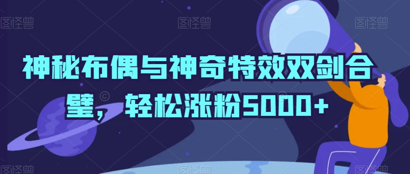 神秘布偶与神奇特效双剑合璧，轻松涨粉5000+【揭秘】-智慧宝库