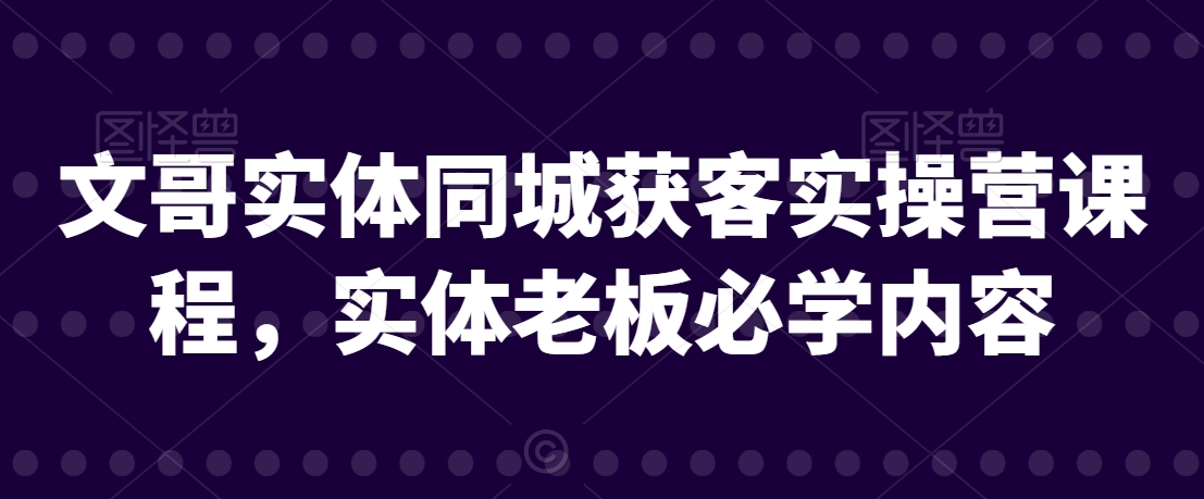 文哥实体同城获客实操营课程，实体老板必学内容-智慧宝库