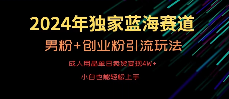 2024年独家蓝海赛道，成人用品单日卖货变现4W+，男粉+创业粉引流玩法，不愁搞不到流量，小白也能轻松上手【揭秘】-智慧宝库