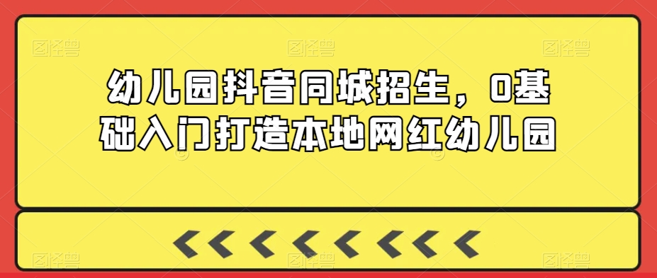 幼儿园抖音同城招生，0基础入门打造本地网红幼儿园-智慧宝库