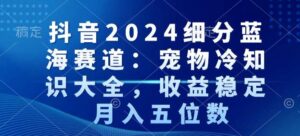 抖音2024细分蓝海赛道：宠物冷知识大全，收益稳定，月入五位数【揭秘】-智慧宝库