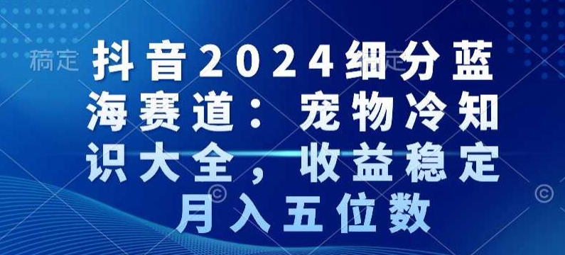 抖音2024细分蓝海赛道：宠物冷知识大全，收益稳定，月入五位数【揭秘】-智慧宝库