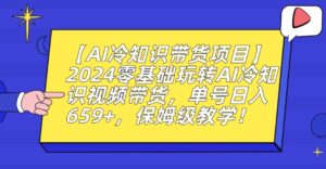 【AI冷知识带货项目】2024零基础玩转AI冷知识视频带货，单号日入659+，保姆级教学【揭秘】-智慧宝库