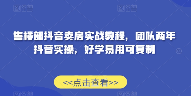 售楼部抖音卖房实战教程，团队两年抖音实操，好学易用可复制-智慧宝库