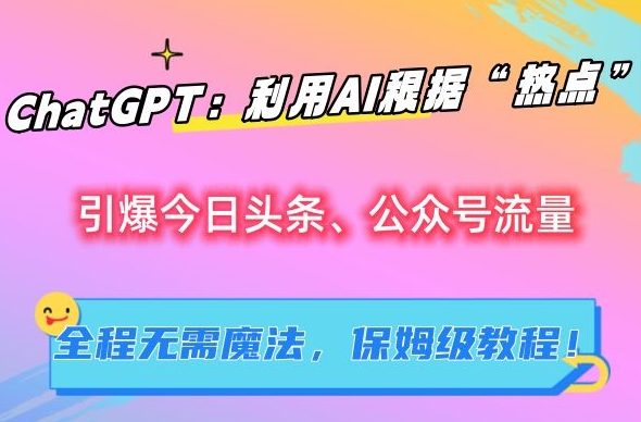 ChatGPT：利用AI根据“热点”引爆今日头条、公众号流量，无需魔法，保姆级教程【揭秘】-智慧宝库