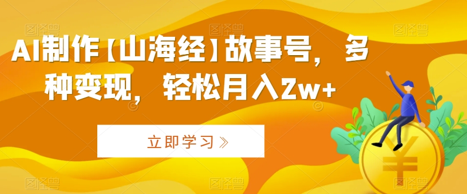 AI制作【山海经】故事号，多种变现，轻松月入2w+【揭秘】-智慧宝库