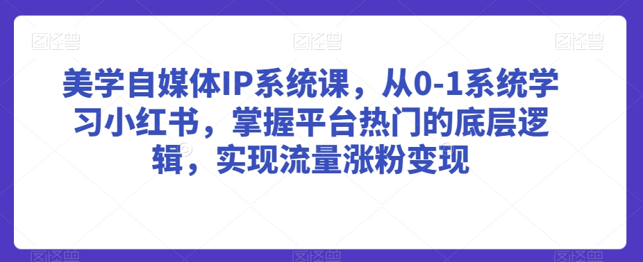 美学自媒体IP系统课，从0-1系统学习小红书，掌握平台热门的底层逻辑，实现流量涨粉变现-智慧宝库