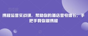 携程运营实战课，帮助你的酒店营收增长，手把手教你做携程-智慧宝库