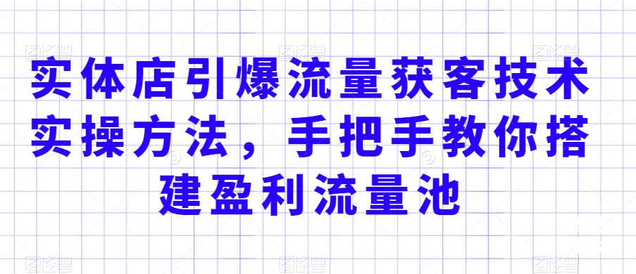 实体店引爆流量获客技术实操方法，手把手教你搭建盈利流量池，让你的生意客户裂变渠道裂变-智慧宝库