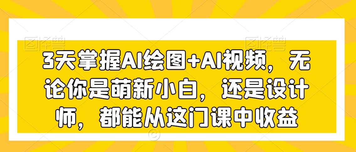 3天掌握AI绘图+AI视频，无论你是萌新小白，还是设计师，都能从这门课中收益-智慧宝库