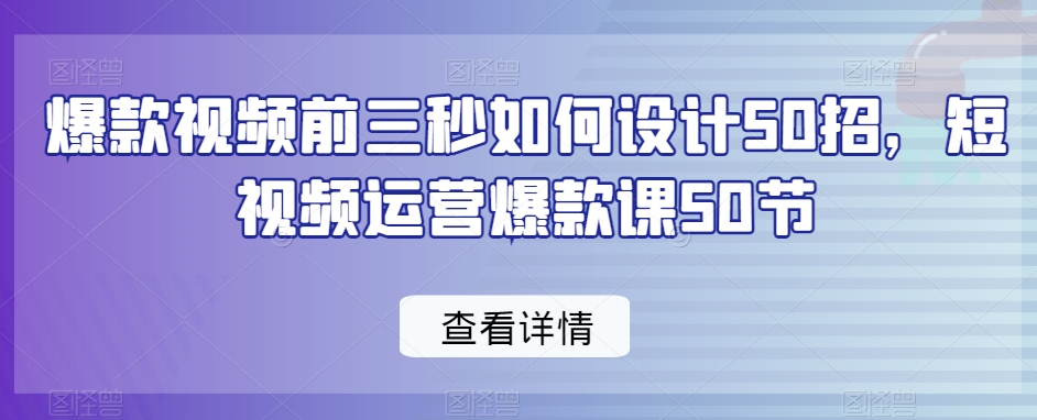 爆款视频前三秒如何设计50招，短视频运营爆款课50节-智慧宝库