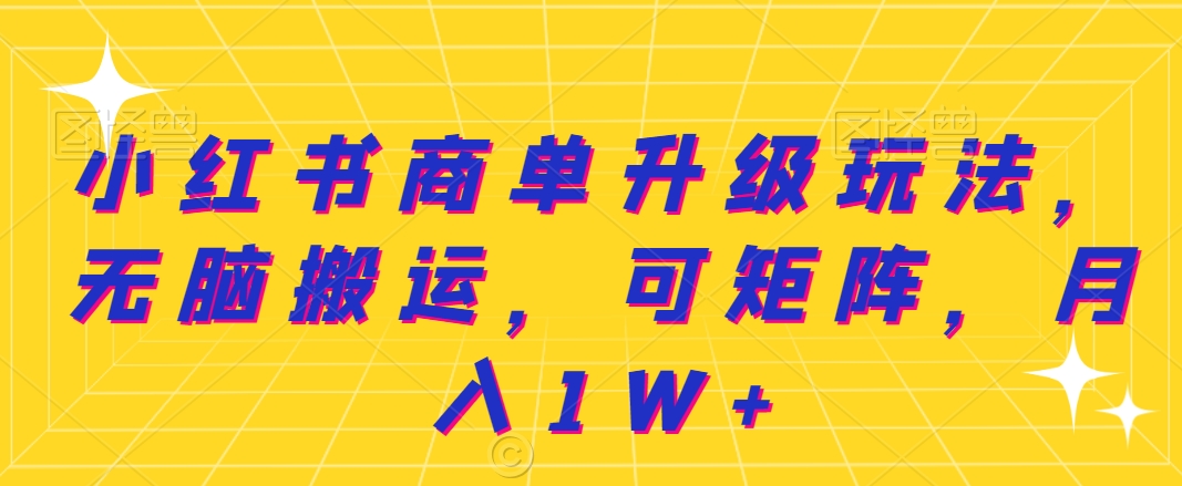 小红书商单升级玩法，无脑搬运，可矩阵，月入1W+-智慧宝库