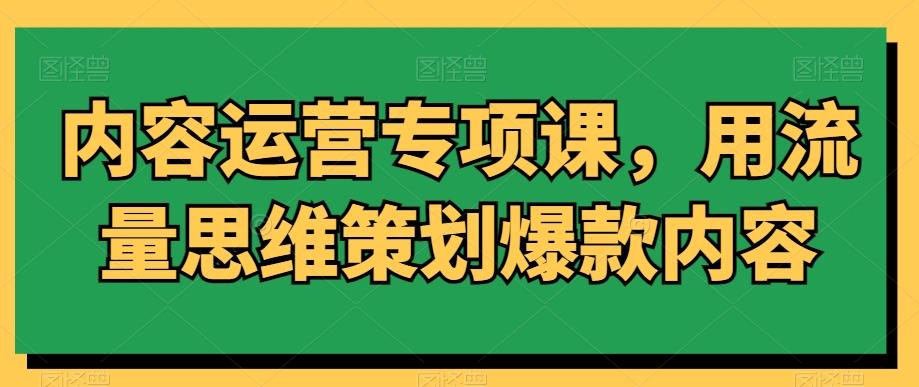 内容运营专项课，用流量思维策划爆款内容-智慧宝库