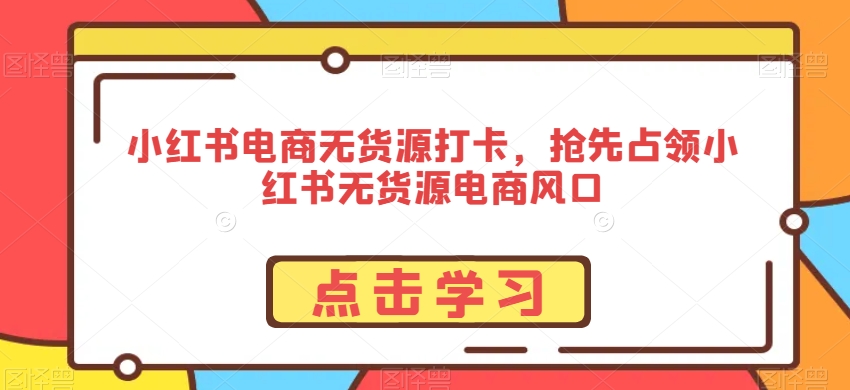 小红书电商无货源打卡，抢先占领小红书无货源电商风口-智慧宝库