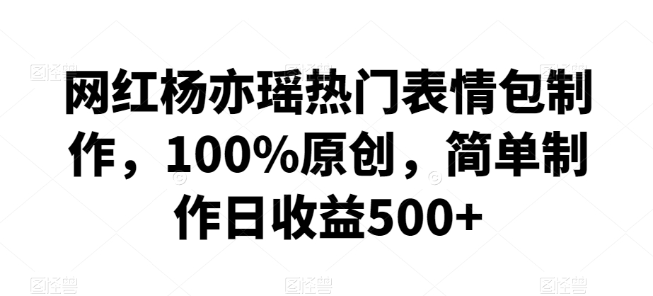 网红杨亦瑶热门表情包制作，100%原创，简单制作日收益500+【揭秘】-智慧宝库