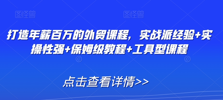 打造年薪百万的外贸课程，实战派经验+实操性强+保姆级教程+工具型课程-智慧宝库