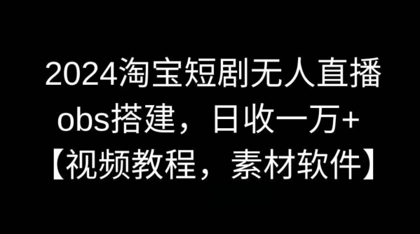 2024淘宝短剧无人直播，obs搭建，日收一万+【视频教程+素材+软件】【揭秘】-智慧宝库