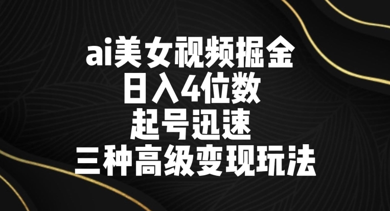 ai美女视频掘金，日入4位数，起号迅速，三种高级变现玩法-智慧宝库