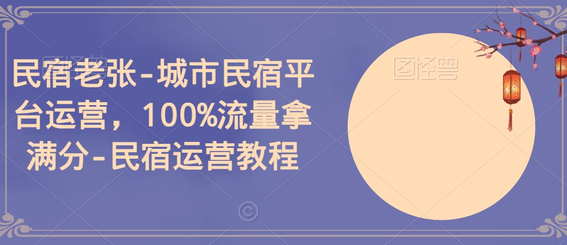 民宿老张-城市民宿平台运营，100%流量拿满分-民宿运营教程-智慧宝库