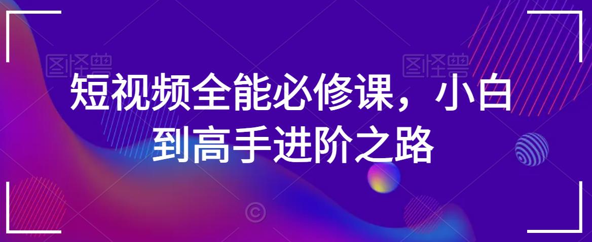 短视频全能必修课，小白到高手进阶之路-智慧宝库