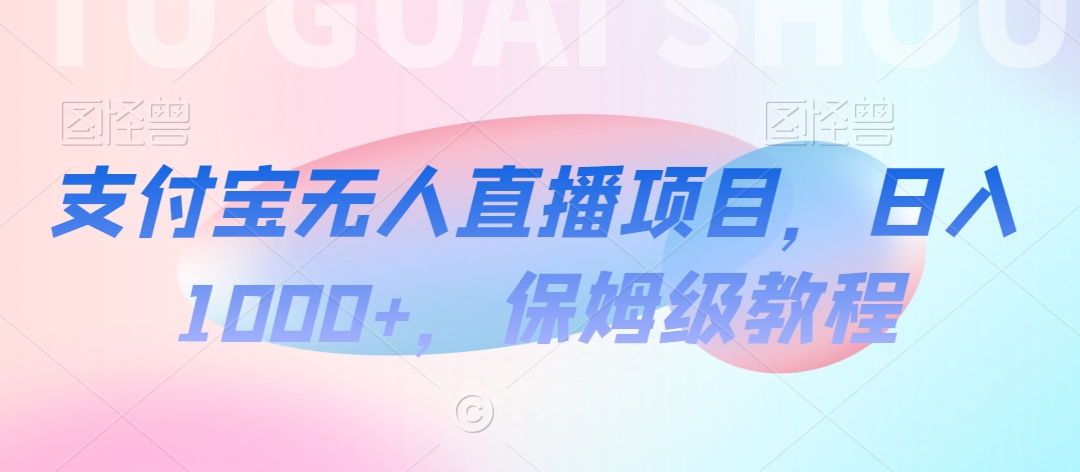 支付宝无人直播项目，日入1000+，保姆级教程【揭秘】-智慧宝库