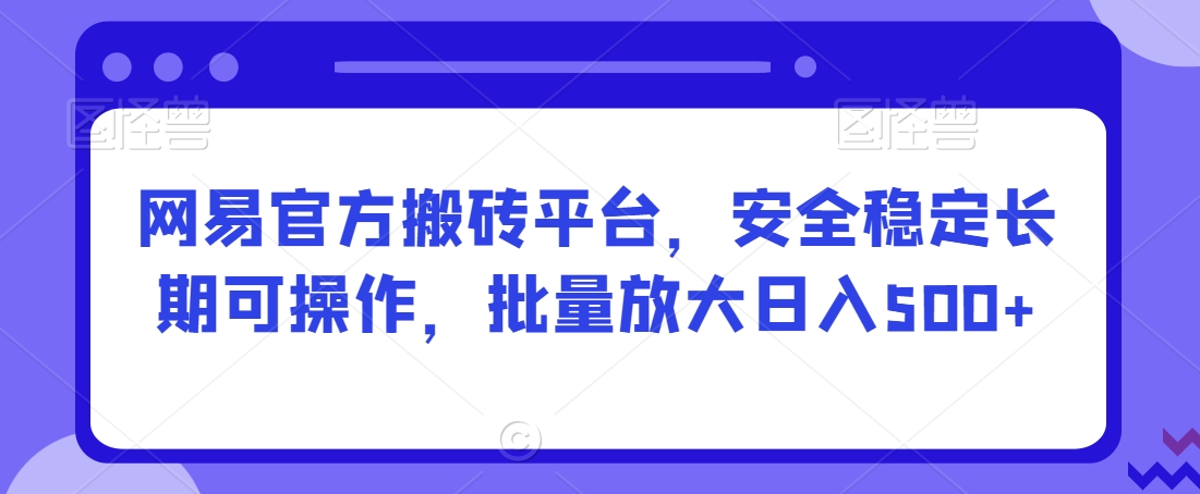 网易官方搬砖平台，安全稳定长期可操作，批量放大日入500+【揭秘】-智慧宝库