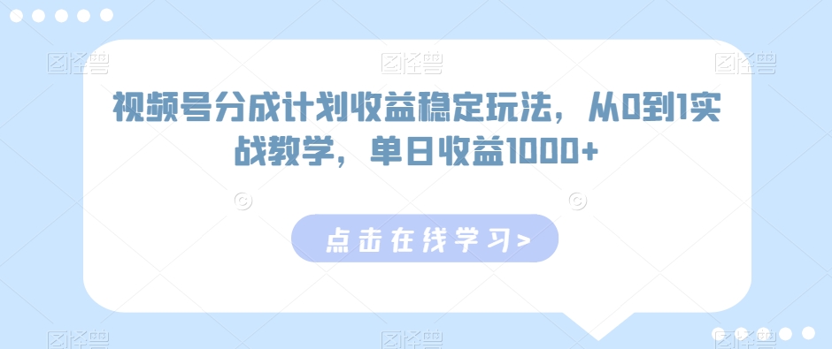 视频号分成计划收益稳定玩法，从0到1实战教学，单日收益1000+【揭秘】-智慧宝库