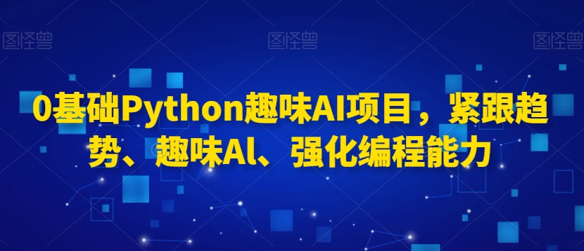 0基础Python趣味AI项目，紧跟趋势、趣味Al、强化编程能力-智慧宝库