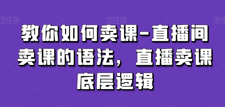 教你如何卖课-直播间卖课的语法，直播卖课底层逻辑-智慧宝库