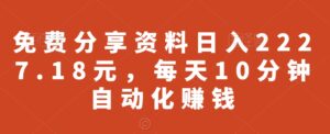 免费分享资料日入2227.18元，每天10分钟自动化赚钱-智慧宝库