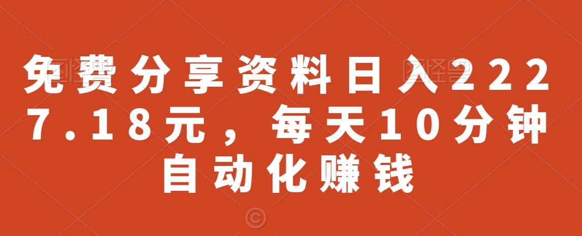 免费分享资料日入2227.18元，每天10分钟自动化赚钱-智慧宝库