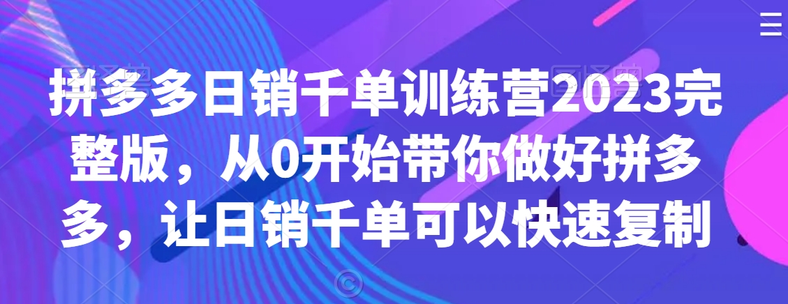 拼多多日销千单训练营2023完整版，从0开始带你做好拼多多，让日销千单可以快速复制-智慧宝库