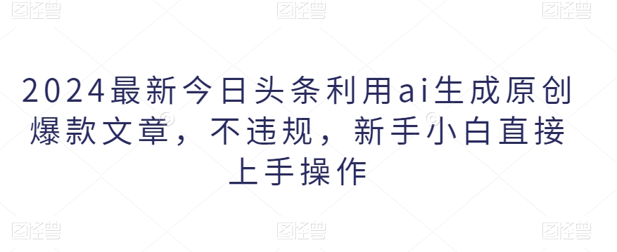 2024最新今日头条利用ai生成原创爆款文章，不违规，新手小白直接上手操作-智慧宝库