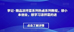 李记·精品凉拌菜系列热卤系列教程,想小本创业,想学习凉拌菜的进-智慧宝库