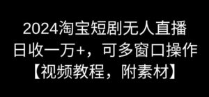 2024淘宝短剧无人直播，日收一万+，可多窗口操作【视频教程，附素材】【揭秘】-智慧宝库