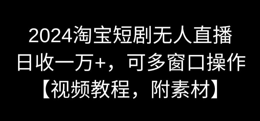 2024淘宝短剧无人直播，日收一万+，可多窗口操作【视频教程，附素材】【揭秘】-智慧宝库